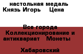 настольная медаль “Князь Игорь“ › Цена ­ 200 - Все города Коллекционирование и антиквариат » Монеты   . Хабаровский край,Комсомольск-на-Амуре г.